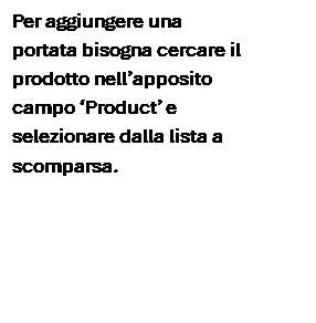 Casella di testo: Per aggiungere una portata bisogna cercare il prodotto nell�apposito campo �Product� e selezionare dalla lista a scomparsa.


